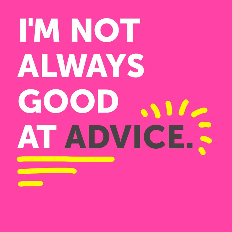 I’M NOT ALWAYS GOOD AT ADVICE…